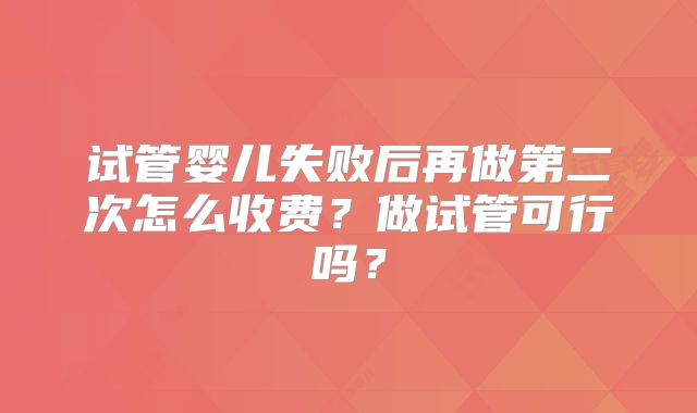 试管婴儿失败后再做第二次怎么收费？做试管可行吗？