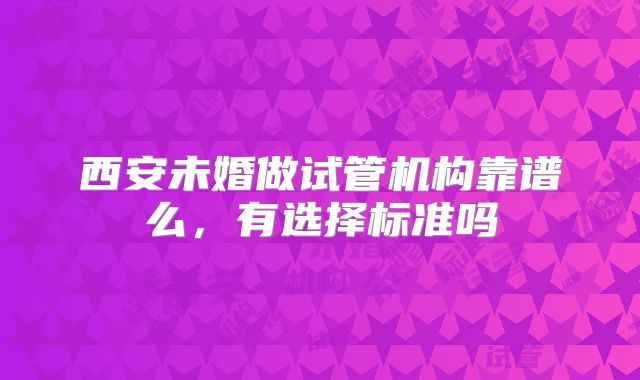 西安未婚做试管机构靠谱么，有选择标准吗