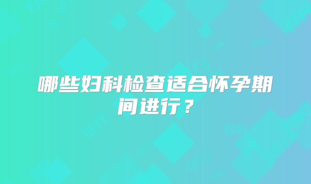 哪些妇科检查适合怀孕期间进行?