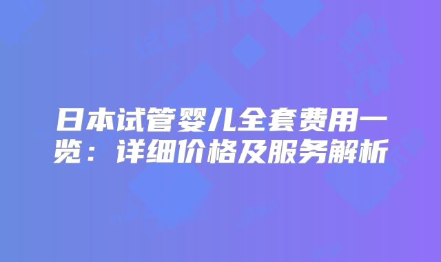 日本试管婴儿全套费用一览：详细价格及服务解析