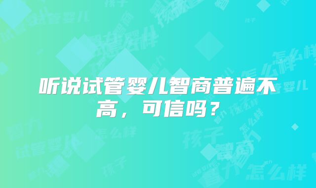 听说试管婴儿智商普遍不高,可信吗?