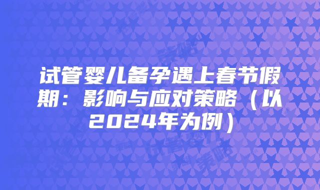 试管婴儿备孕遇上春节假期：影响与应对策略（以2024年为例）