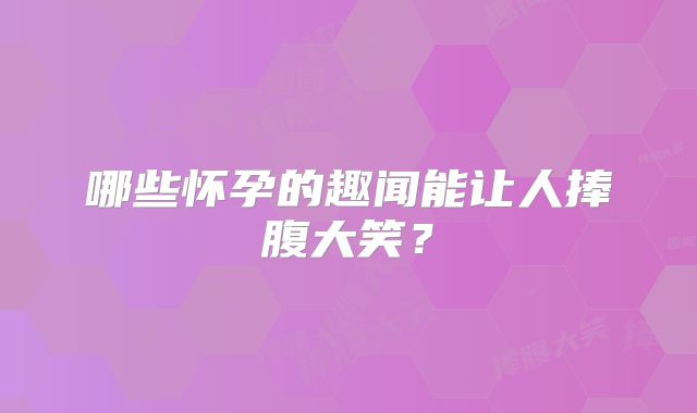 哪些怀孕的趣闻能让人捧腹大笑？