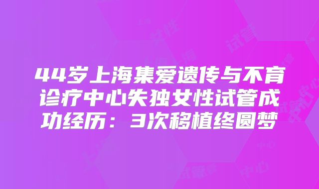 44岁上海集爱遗传与不育诊疗中心失独女性试管成功经历：3次移植终圆梦