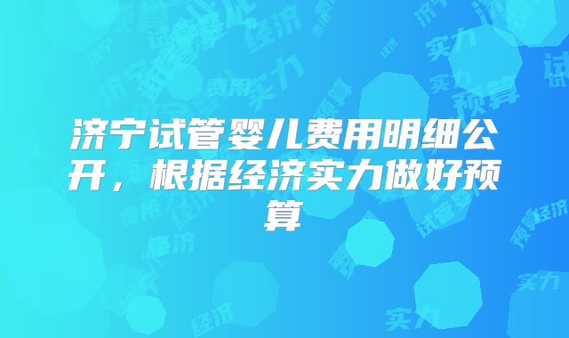 济宁试管婴儿费用明细公开，根据经济实力做好预算