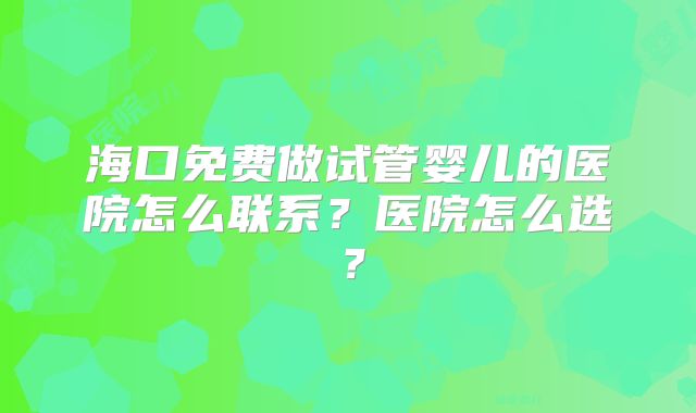 海口免费做试管婴儿的医院怎么联系?医院怎么选?