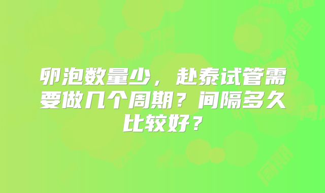 卵泡数量少，赴泰试管需要做几个周期？间隔多久比较好？