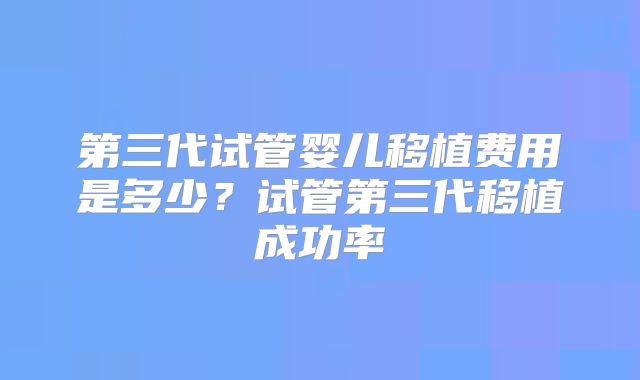 第三代试管婴儿移植费用是多少？试管第三代移植成功率