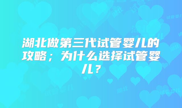 湖北做第三代试管婴儿的攻略；为什么选择试管婴儿？