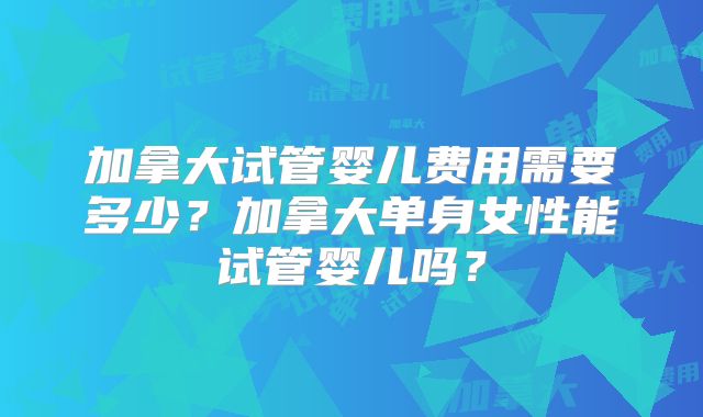 加拿大试管婴儿费用需要多少？加拿大单身女性能试管婴儿吗？