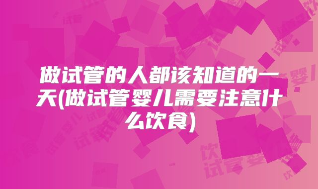 做试管的人都该知道的一天(做试管婴儿需要注意什么饮食)