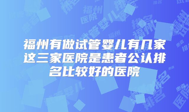 福州有做试管婴儿有几家这三家医院是患者公认排名比较好的医院