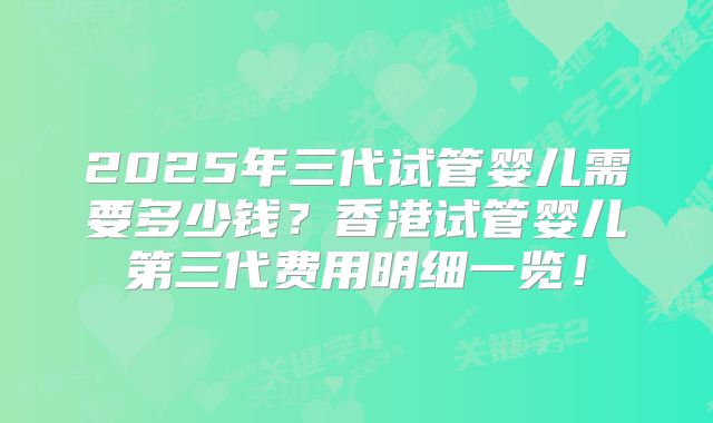 2025年三代试管婴儿需要多少钱?香港试管婴儿第三代费用明细一览!