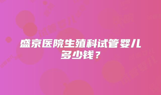 盛京医院生殖科试管婴儿多少钱?