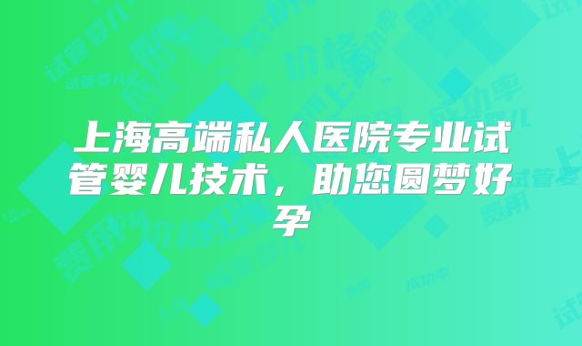 上海高端私人医院专业试管婴儿技术，助您圆梦好孕