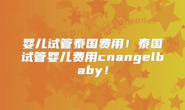 婴儿试管泰国费用!泰国试管婴儿费用cnangelbaby!