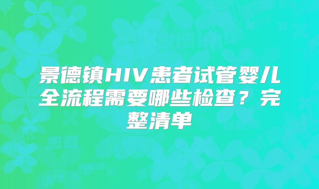 景德镇HIV患者试管婴儿全流程需要哪些检查？完整清单