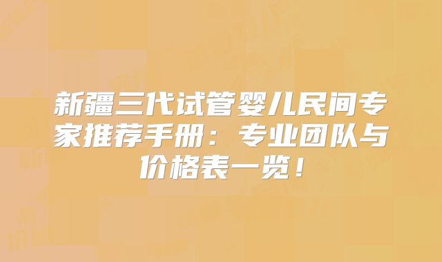 新疆三代试管婴儿民间专家推荐手册：专业团队与价格表一览！
