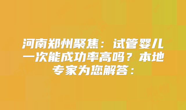 河南郑州聚焦:试管婴儿一次能成功率高吗?本地专家为您解答: