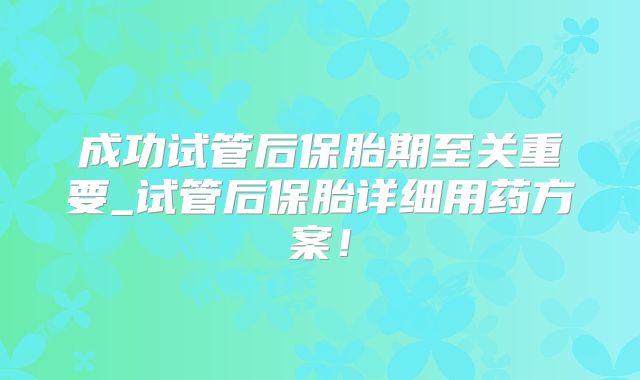 成功试管后保胎期至关重要_试管后保胎详细用药方案！