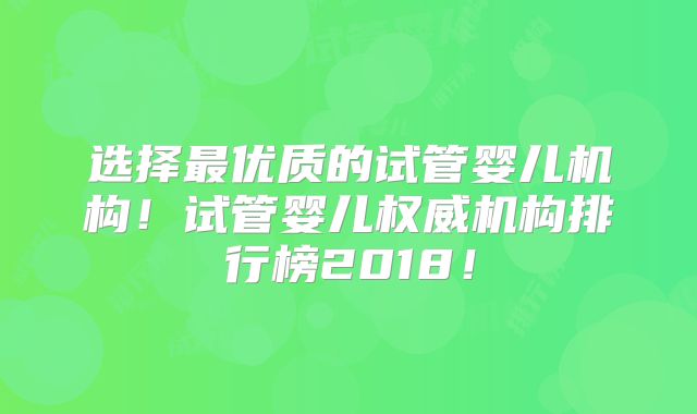 选择最优质的试管婴儿机构！试管婴儿权威机构排行榜2018！