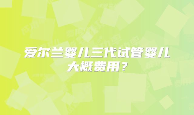 爱尔兰婴儿三代试管婴儿大概费用？