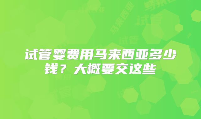 试管婴费用马来西亚多少钱？大概要交这些