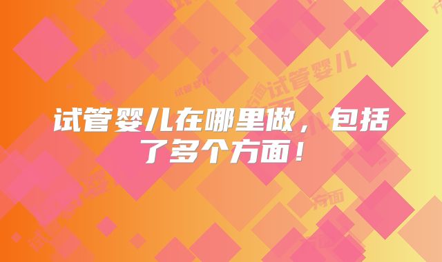试管婴儿在哪里做,包括了多个方面!