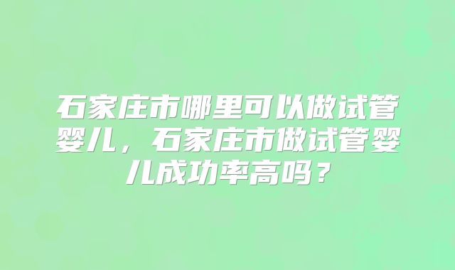 石家庄市哪里可以做试管婴儿，石家庄市做试管婴儿成功率高吗？