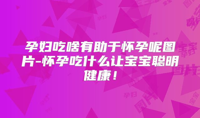 孕妇吃啥有助于怀孕呢图片-怀孕吃什么让宝宝聪明健康！