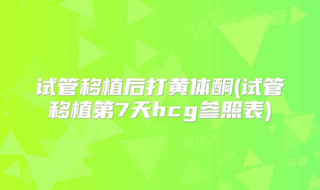 试管移植后打黄体酮(试管移植第7天hcg参照表)