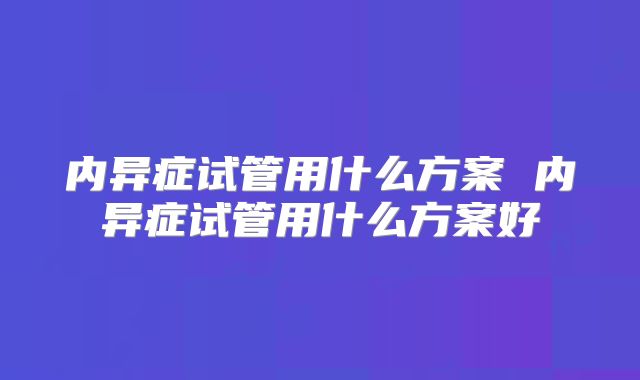 内异症试管用什么方案 内异症试管用什么方案好
