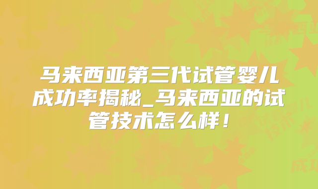 马来西亚第三代试管婴儿成功率揭秘_马来西亚的试管技术怎么样！
