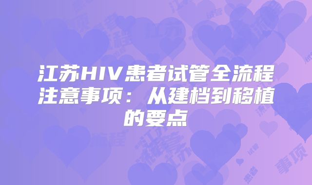 江苏HIV患者试管全流程注意事项：从建档到移植的要点