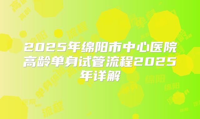 2025年绵阳市中心医院高龄单身试管流程2025年详解