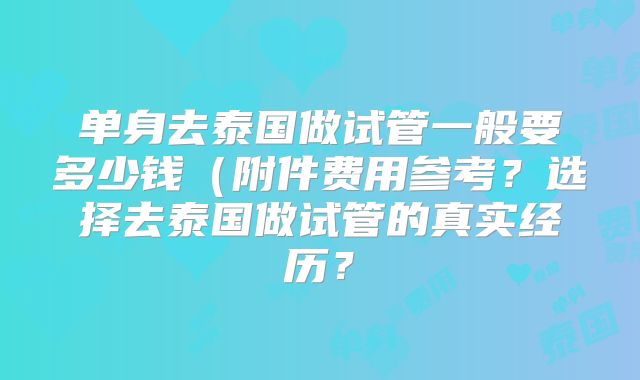 单身去泰国做试管一般要多少钱（附件费用参考？选择去泰国做试管的真实经历？