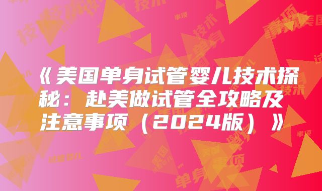 《美国单身试管婴儿技术探秘：赴美做试管全攻略及注意事项（2024版）》
