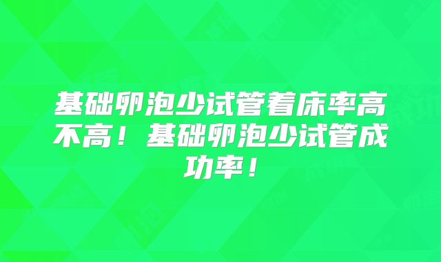 基础卵泡少试管着床率高不高！基础卵泡少试管成功率！