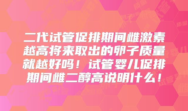 二代试管促排期间雌激素越高将来取出的卵子质量就越好吗！试管婴儿促排期间雌二醇高说明什么！