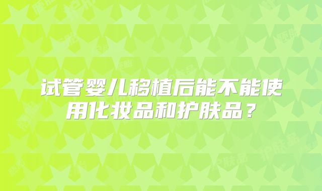 试管婴儿移植后能不能使用化妆品和护肤品？
