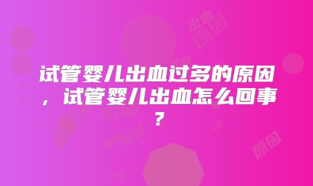 试管婴儿出血过多的原因，试管婴儿出血怎么回事？