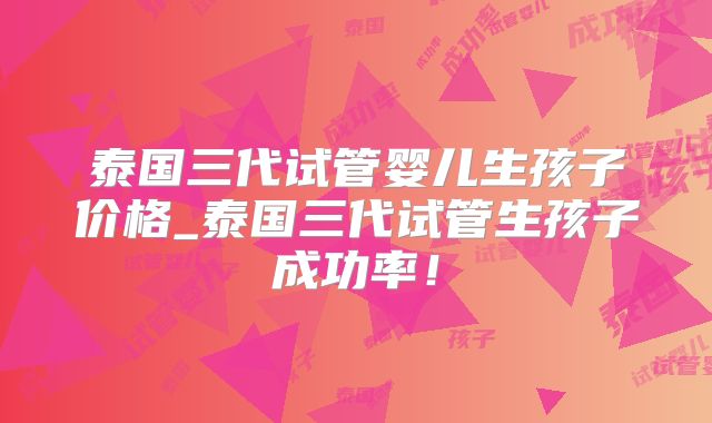 泰国三代试管婴儿生孩子价格_泰国三代试管生孩子成功率!