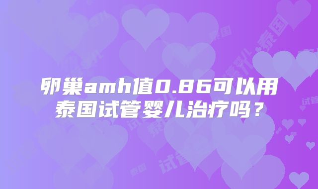 卵巢amh值0.86可以用泰国试管婴儿治疗吗？