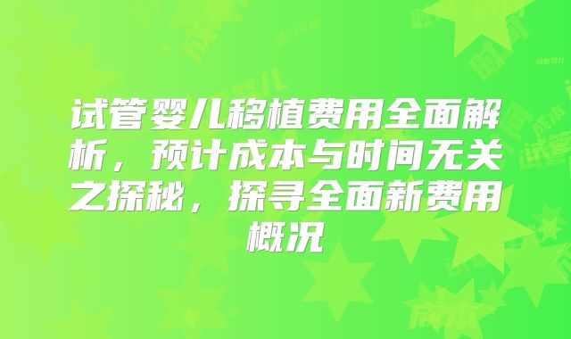 试管婴儿移植费用全面解析,预计成本与时间无关之探秘,探寻全面新费用概况