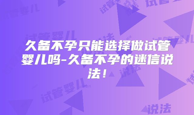 久备不孕只能选择做试管婴儿吗-久备不孕的迷信说法！