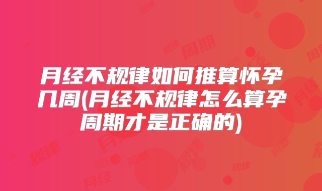 月经不规律如何推算怀孕几周(月经不规律怎么算孕周期才是正确的)