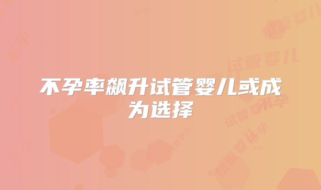 不孕率飙升试管婴儿或成为选择