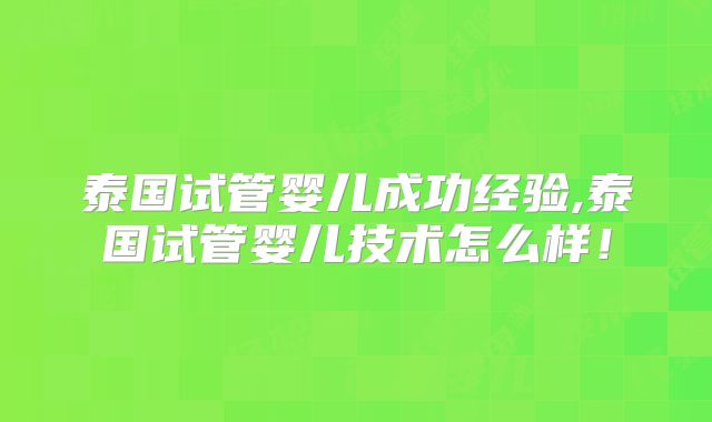 泰国试管婴儿成功经验,泰国试管婴儿技术怎么样!
