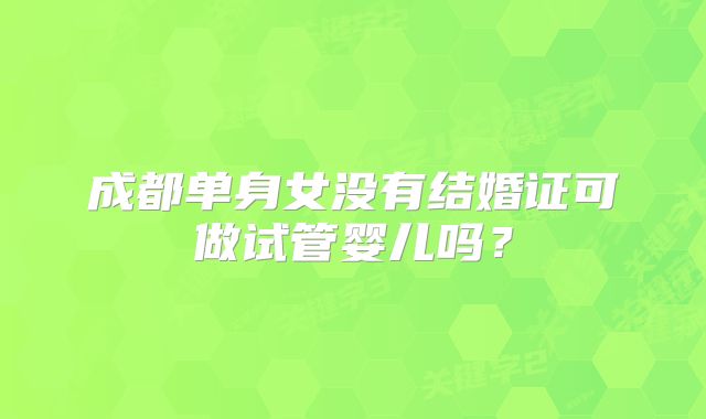 成都单身女没有结婚证可做试管婴儿吗?
