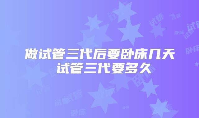 做试管三代后要卧床几天 试管三代要多久